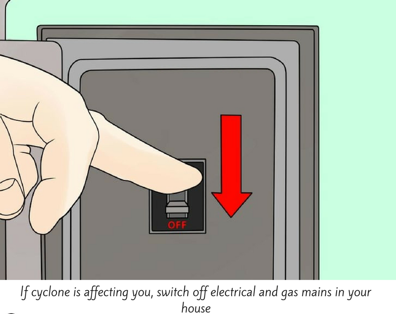 If cyclone is affecting you, switch off electrical and gas mains in your house. 